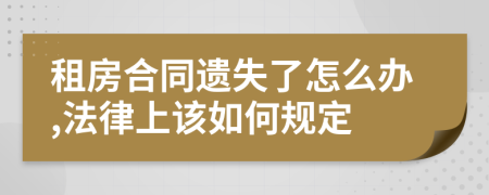 租房合同遗失了怎么办,法律上该如何规定