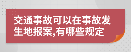 交通事故可以在事故发生地报案,有哪些规定