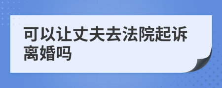 可以让丈夫去法院起诉离婚吗