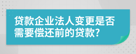 贷款企业法人变更是否需要偿还前的贷款?
