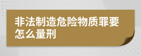 非法制造危险物质罪要怎么量刑
