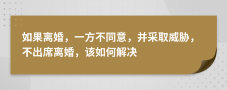 如果离婚，一方不同意，并采取威胁，不出席离婚，该如何解决