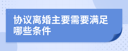 协议离婚主要需要满足哪些条件