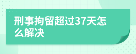 刑事拘留超过37天怎么解决