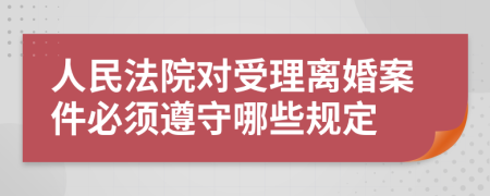 人民法院对受理离婚案件必须遵守哪些规定