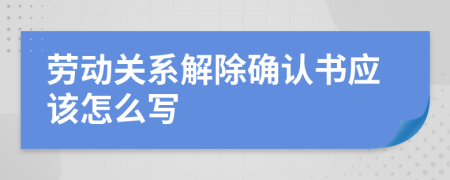 劳动关系解除确认书应该怎么写