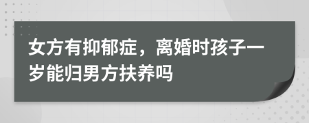 女方有抑郁症，离婚时孩子一岁能归男方扶养吗