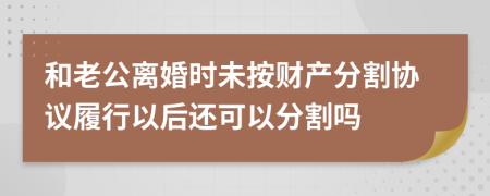 和老公离婚时未按财产分割协议履行以后还可以分割吗