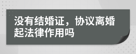 没有结婚证，协议离婚起法律作用吗