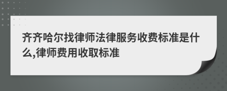 齐齐哈尔找律师法律服务收费标准是什么,律师费用收取标准