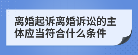 离婚起诉离婚诉讼的主体应当符合什么条件