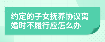 约定的子女抚养协议离婚时不履行应怎么办