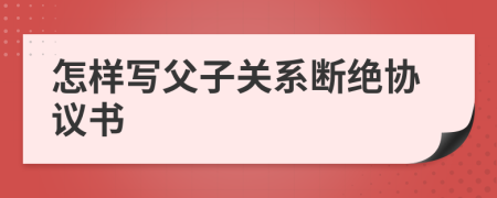 怎样写父子关系断绝协议书