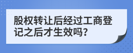 股权转让后经过工商登记之后才生效吗？