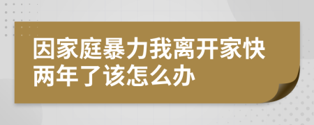 因家庭暴力我离开家快两年了该怎么办