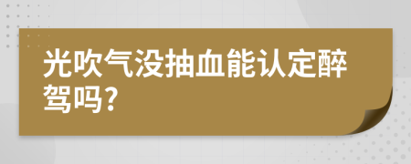 光吹气没抽血能认定醉驾吗?