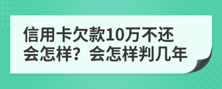 信用卡欠款10万不还会怎样？会怎样判几年