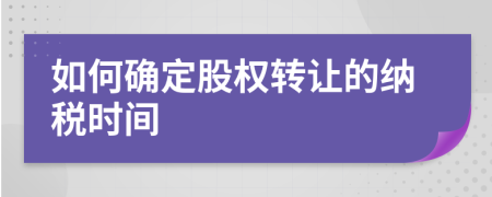 如何确定股权转让的纳税时间