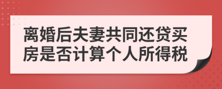 离婚后夫妻共同还贷买房是否计算个人所得税