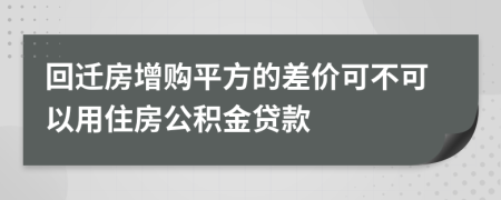 回迁房增购平方的差价可不可以用住房公积金贷款