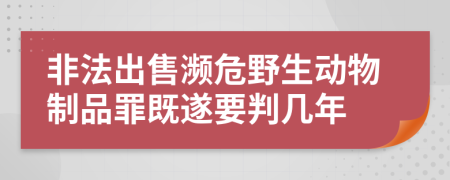 非法出售濒危野生动物制品罪既遂要判几年