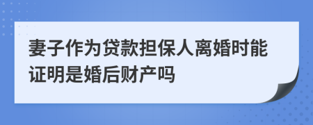 妻子作为贷款担保人离婚时能证明是婚后财产吗