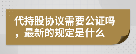 代持股协议需要公证吗，最新的规定是什么