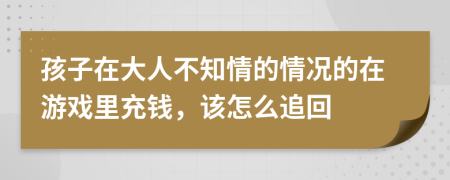 孩子在大人不知情的情况的在游戏里充钱，该怎么追回