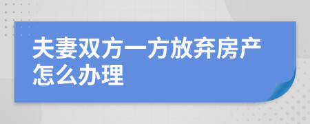夫妻双方一方放弃房产怎么办理