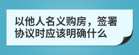 以他人名义购房，签署协议时应该明确什么