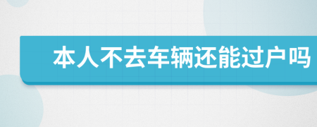 本人不去车辆还能过户吗