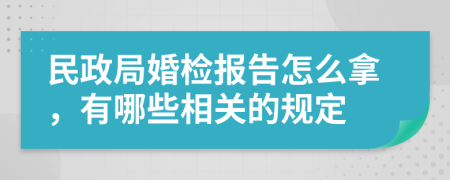 民政局婚检报告怎么拿，有哪些相关的规定