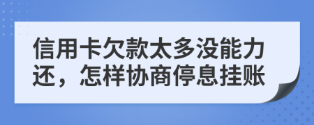 信用卡欠款太多没能力还，怎样协商停息挂账