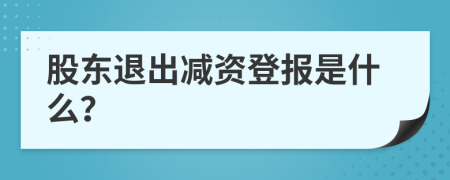 股东退出减资登报是什么？