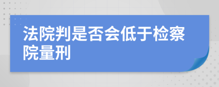 法院判是否会低于检察院量刑