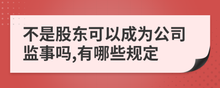 不是股东可以成为公司监事吗,有哪些规定