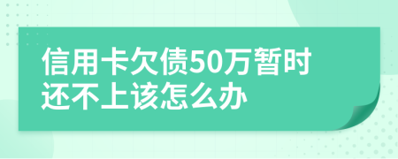 信用卡欠债50万暂时还不上该怎么办