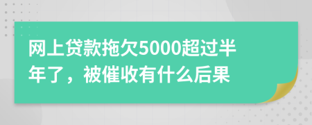 网上贷款拖欠5000超过半年了，被催收有什么后果