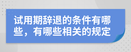 试用期辞退的条件有哪些，有哪些相关的规定