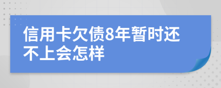 信用卡欠债8年暂时还不上会怎样