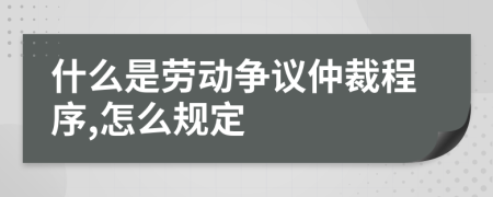 什么是劳动争议仲裁程序,怎么规定