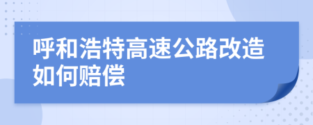 呼和浩特高速公路改造如何赔偿