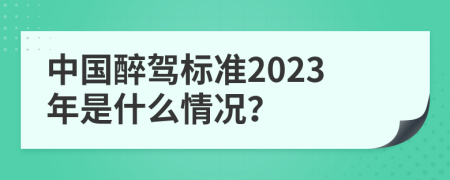 中国醉驾标准2023年是什么情况？