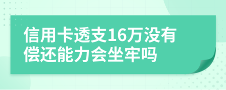 信用卡透支16万没有偿还能力会坐牢吗