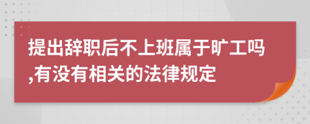 提出辞职后不上班属于旷工吗,有没有相关的法律规定