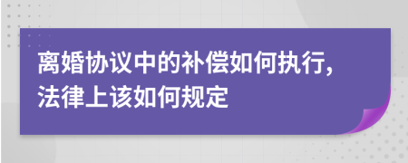 离婚协议中的补偿如何执行,法律上该如何规定