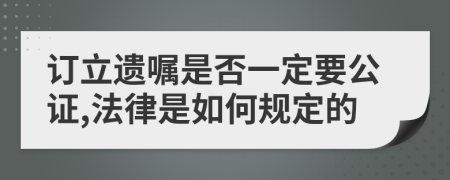 订立遗嘱是否一定要公证,法律是如何规定的