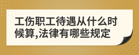 工伤职工待遇从什么时候算,法律有哪些规定