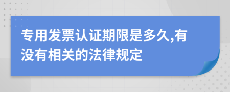 专用发票认证期限是多久,有没有相关的法律规定