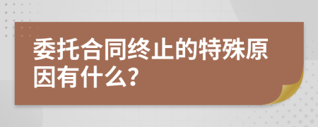 委托合同终止的特殊原因有什么？